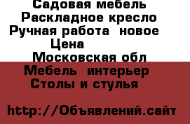 Садовая мебель. Раскладное кресло. Ручная работа (новое) › Цена ­ 2 500 - Московская обл. Мебель, интерьер » Столы и стулья   